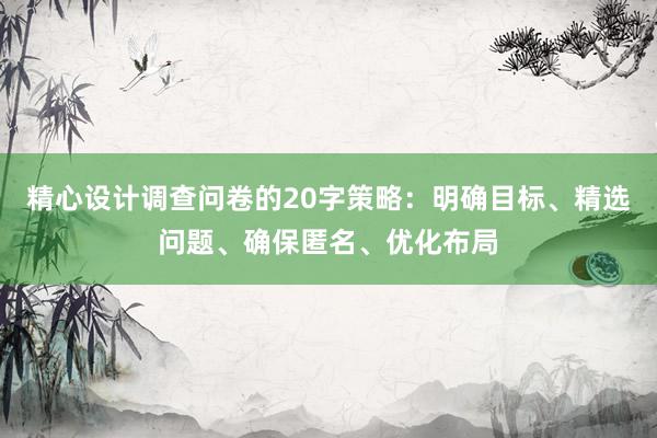 精心设计调查问卷的20字策略：明确目标、精选问题、确保匿名、优化布局